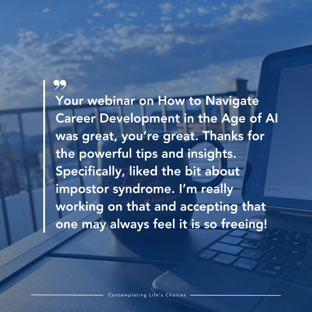 Your webinar on How to Navigate Career Development in the Age of AI was great, you’re great. Thanks for the powerful tips and insights. Specifically, liked the bit about impostor syndrome. I’m really working on that and accepting that one may always feel it is so freeing!
